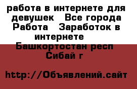 работа в интернете для девушек - Все города Работа » Заработок в интернете   . Башкортостан респ.,Сибай г.